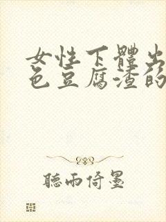 女性下体出现白色豆腐渣的物体是什么引起的