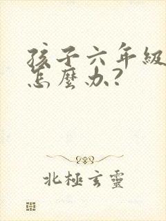 孩子六年级厌学怎么办?