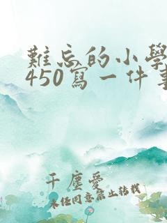 难忘的小学生活450写一件事