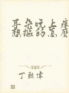 耳朵晚上痒痒老想抠的怎么回事