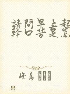 请问早上起来口干口苦是怎么回事?