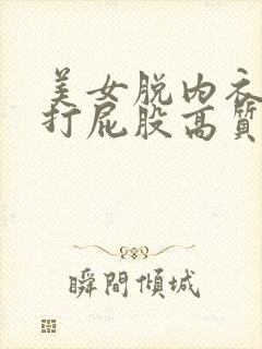 美女脱内衣内裤打屁股高质量.