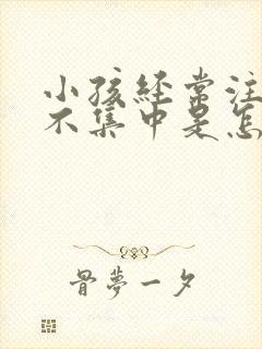 小孩经常注意力不集中是怎么回事