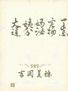 大姨妈完了有阴道分泌物怎么回事