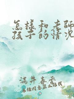 怎样和老师沟通孩子的情况,说些什么呢