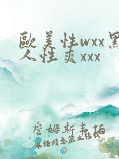 欧美性wxx黑人性爽xxx