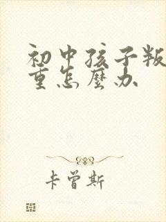 初中孩子叛逆严重怎么办