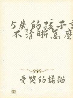 5岁的孩子说话不清晰怎么回事