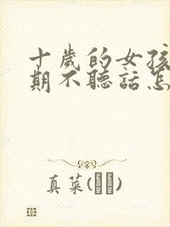 十岁的女孩叛逆期不听话怎么办