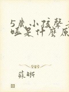 5岁小孩声音嘶哑是什么原因造成的