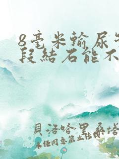 8毫米输尿管上段结石能不能排出