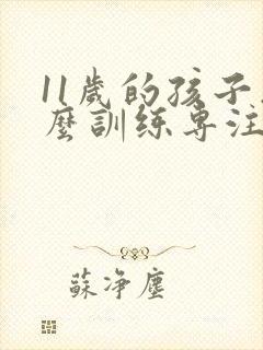 11岁的孩子怎么训练专注力