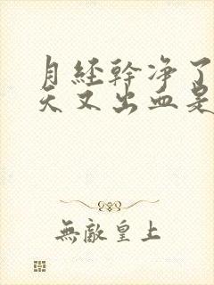 月经干净了四五天又出血是怎么回事