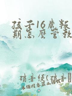 孩子16岁叛逆期怎么管教最合适男孩