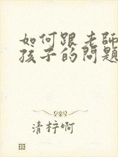 如何跟老师交流孩子的问题