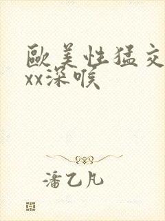 欧美性猛交ⅹxxx深喉