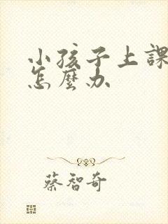 小孩子上课贪玩怎么办