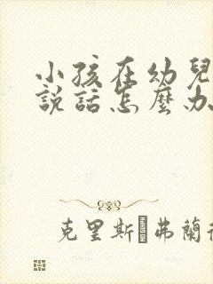 小孩在幼儿园不说话怎么办