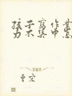 孩子写作业注意力不集中怎么办