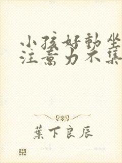 小孩好动坐不住注意力不集中是什么原因