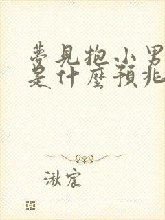 梦见抱小男孩子是什么预兆周公解梦