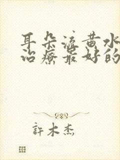 耳朵流黄水怎么治疗最好的方法