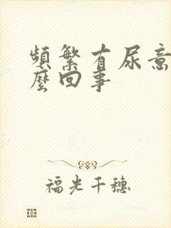 频繁有尿意是怎么回事