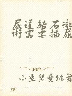 尿道结石微创手术需要插尿管吗