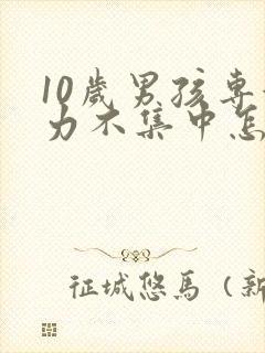 10岁男孩专注力不集中怎么训练