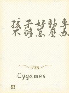 孩子好动专注力不够怎么办