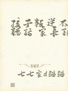 孩子叛逆不怎么听话 家长该如何处理