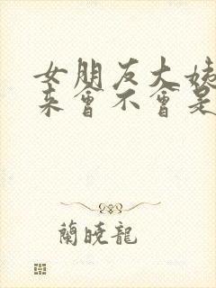 女朋友大姨妈没来会不会是怀孕了