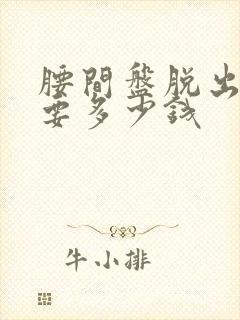 腰间盘脱出手术要多少钱