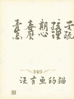 青春期孩子叛逆怎么心理疏导