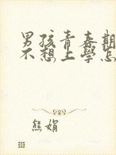 男孩青春期叛逆不想上学怎么办