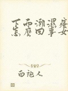 下面潮湿瘙痒是怎么回事女