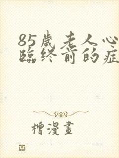 85岁老人心衰临终前的症状