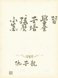 小孩子学习兴趣怎么培养