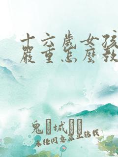 十六岁女孩叛逆严重怎么教育