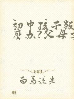 初中孩子叛逆怎么办?父母要怎么正确引导?