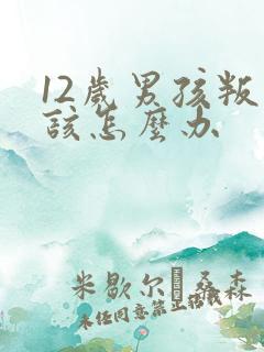 12岁男孩叛逆该怎么办