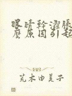 眼睛干涩胀痛什么原因引起的呢