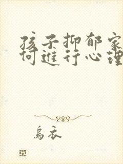 孩子抑郁家长如何进行心理疏导