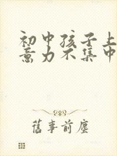 初中孩子上学注意力不集中怎么办