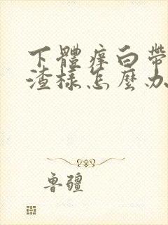 下体痒白带豆腐渣样怎么办