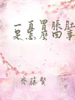 一直胃胀肚子胀是怎么回事