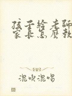 孩子给老师顶嘴家长怎么教育孩子