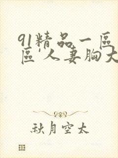 91精品一区二区'人妻胸大屁股大丰满