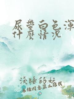 尿带白色浑浊是什么情况