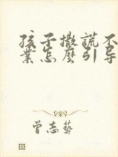 孩子撒谎不写作业怎么引导